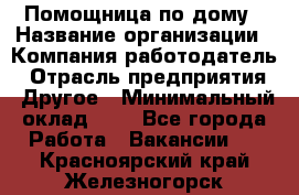 Помощница по дому › Название организации ­ Компания-работодатель › Отрасль предприятия ­ Другое › Минимальный оклад ­ 1 - Все города Работа » Вакансии   . Красноярский край,Железногорск г.